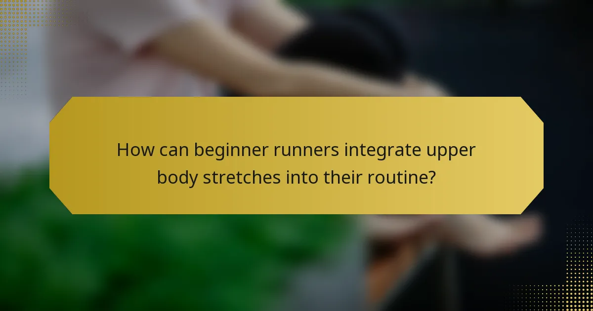 How can beginner runners integrate upper body stretches into their routine?